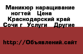 Маникюр наращивание ногтей › Цена ­ 600 - Краснодарский край, Сочи г. Услуги » Другие   